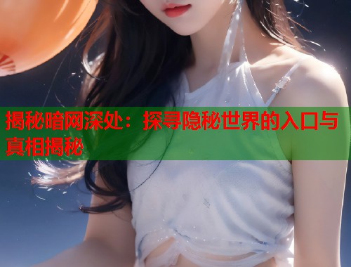 揭秘暗网深处：探寻隐秘世界的入口与真相揭秘