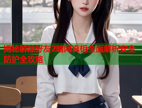 揭秘解除好友2暗网真相全面解析安全防护全攻略