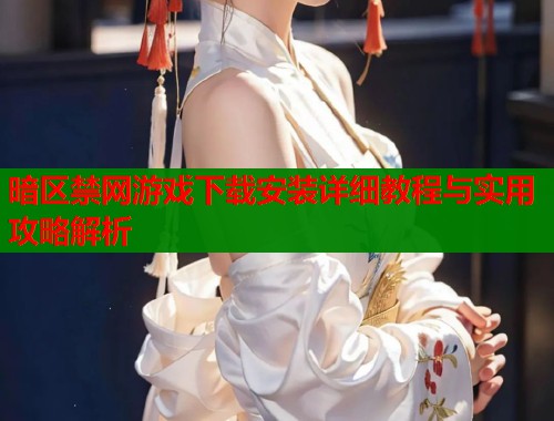 暗区禁网游戏下载安装详细教程与实用攻略解析