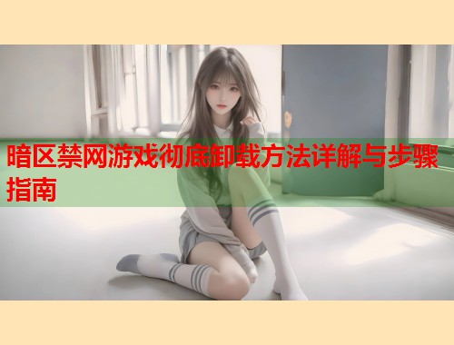 暗区禁网游戏彻底卸载方法详解与步骤指南