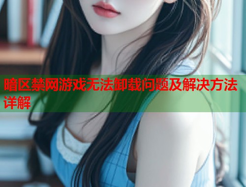 暗区禁网游戏无法卸载问题及解决方法详解