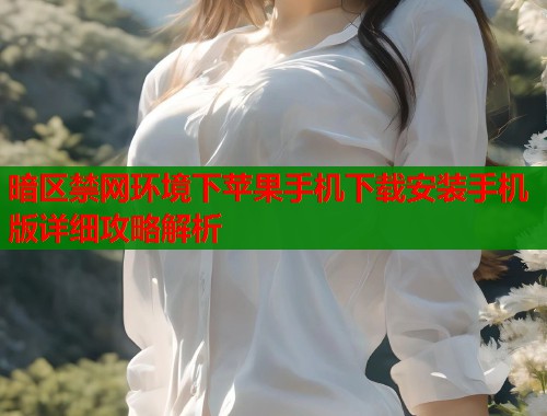 暗区禁网环境下苹果手机下载安装手机版详细攻略解析