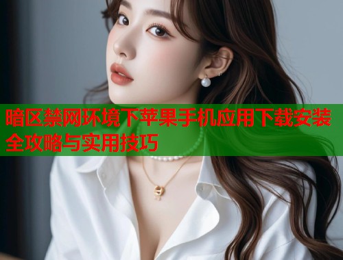 暗区禁网环境下苹果手机应用下载安装全攻略与实用技巧  第2张