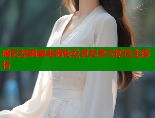 暗区禁网病毒揭秘及其危害与防范全解析