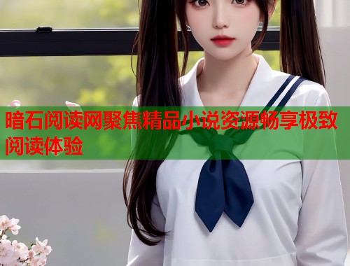 暗石阅读网聚焦精品小说资源畅享极致阅读体验