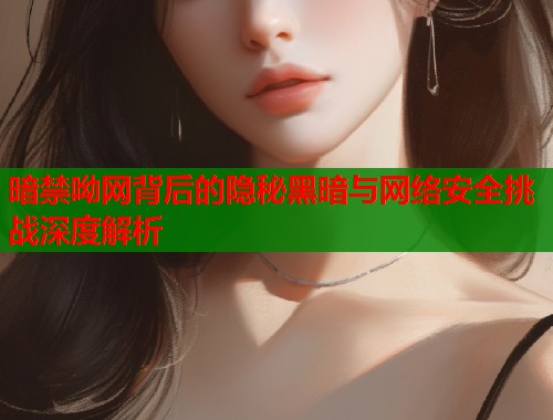 暗禁呦网背后的隐秘黑暗与网络安全挑战深度解析