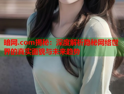 暗网.com揭秘：深度解析隐秘网络世界的真实面貌与未来趋势