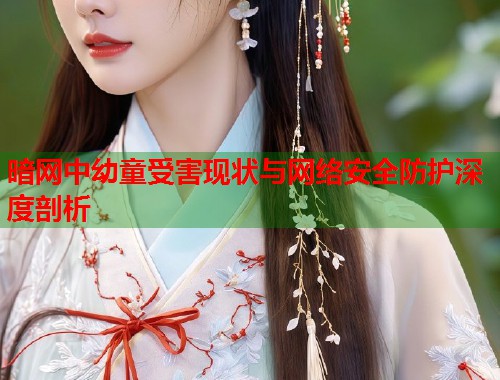 暗网中幼童受害现状与网络安全防护深度剖析
