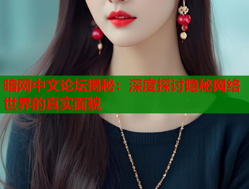 暗网中文论坛揭秘：深度探讨隐秘网络世界的真实面貌