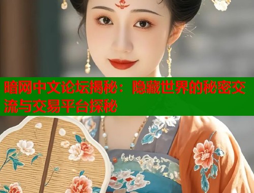 暗网中文论坛揭秘：隐藏世界的秘密交流与交易平台探秘