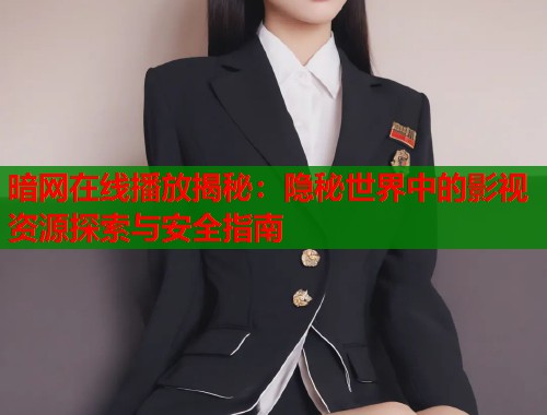 暗网在线播放揭秘：隐秘世界中的影视资源探索与安全指南