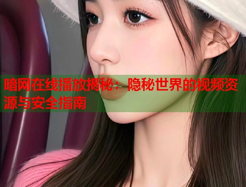 暗网在线播放揭秘：隐秘世界的视频资源与安全指南