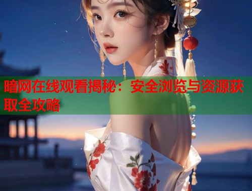 暗网在线观看揭秘：安全浏览与资源获取全攻略  第2张