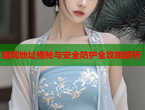 暗网地址揭秘与安全防护全攻略解析