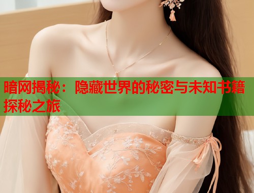 暗网揭秘：隐藏世界的秘密与未知书籍探秘之旅