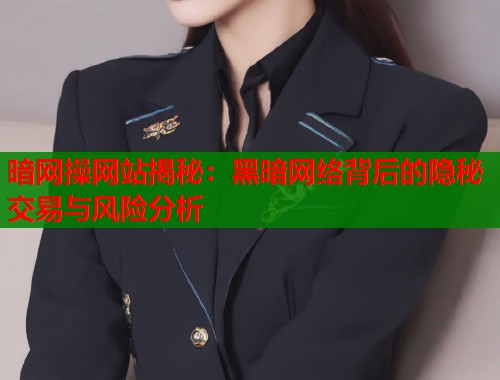 暗网操网站揭秘：黑暗网络背后的隐秘交易与风险分析