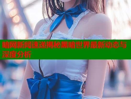 暗网新闻速递揭秘黑暗世界最新动态与深度分析