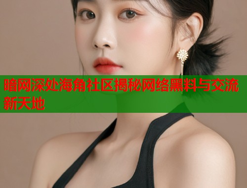 暗网深处海角社区揭秘网络黑料与交流新天地