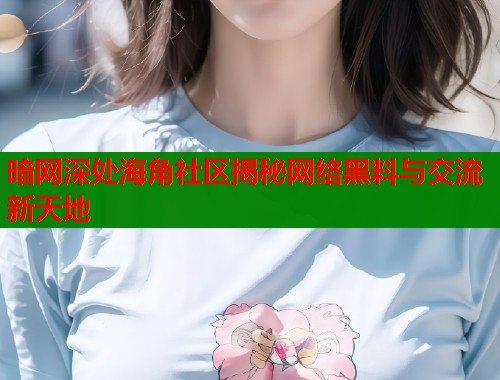 暗网深处海角社区揭秘网络黑料与交流新天地  第2张