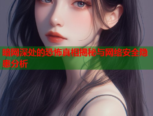 暗网深处的恐怖真相揭秘与网络安全隐患分析
