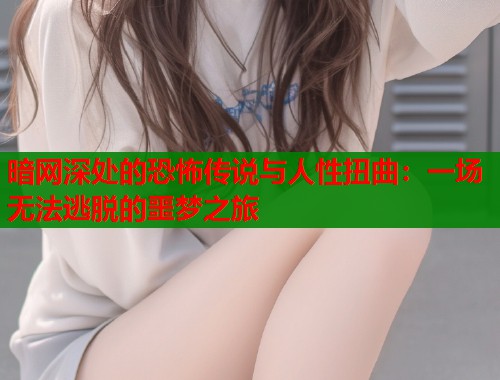 暗网深处的恐怖传说与人性扭曲：一场无法逃脱的噩梦之旅