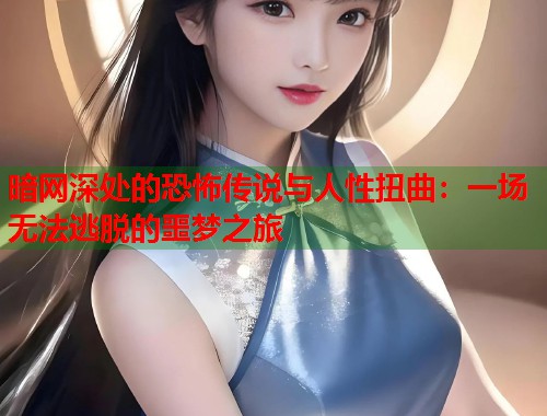 暗网深处的恐怖传说与人性扭曲：一场无法逃脱的噩梦之旅  第2张