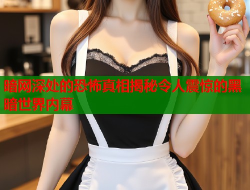 暗网深处的恐怖真相揭秘令人震惊的黑暗世界内幕