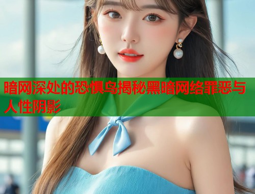 暗网深处的恐惧鸟揭秘黑暗网络罪恶与人性阴影