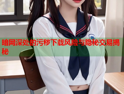 暗网深处的污秽下载风险与隐秘交易揭秘  第2张