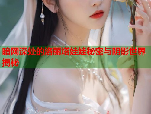 暗网深处的洛丽塔娃娃秘密与阴影世界揭秘