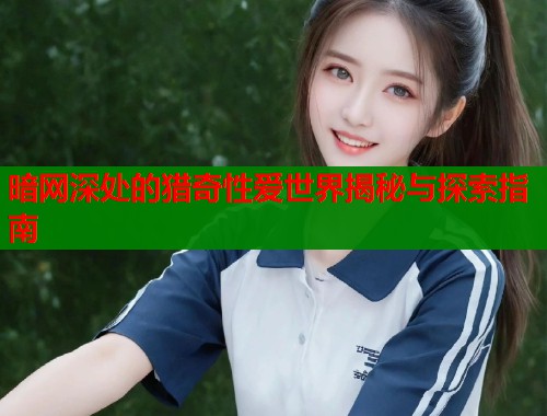 暗网深处的猎奇性爱世界揭秘与探索指南
