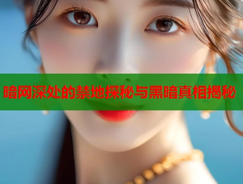 暗网深处的禁地探秘与黑暗真相揭秘