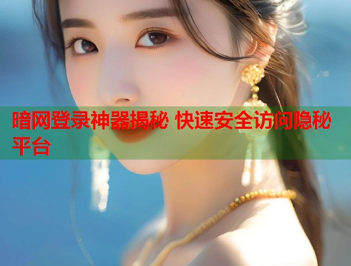 暗网登录神器揭秘 快速安全访问隐秘平台