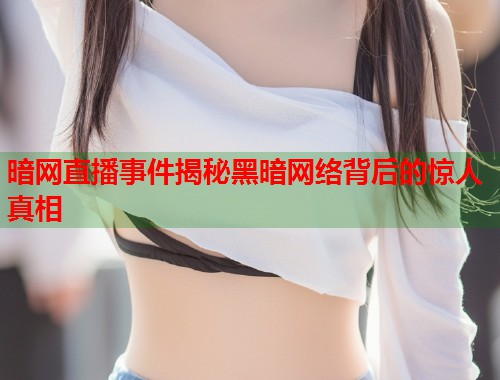 暗网直播事件揭秘黑暗网络背后的惊人真相