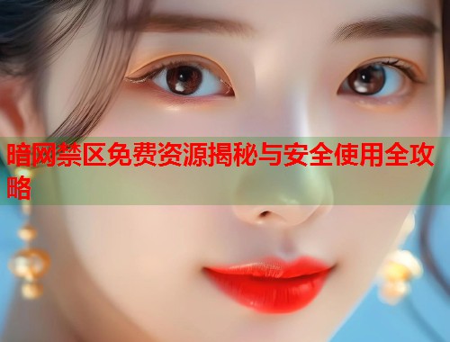 暗网禁区免费资源揭秘与安全使用全攻略