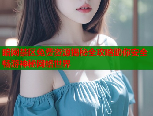 暗网禁区免费资源揭秘全攻略助你安全畅游神秘网络世界