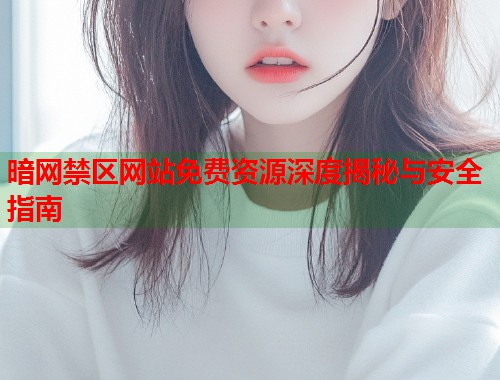 暗网禁区网站免费资源深度揭秘与安全指南