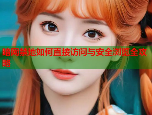 暗网禁地如何直接访问与安全浏览全攻略