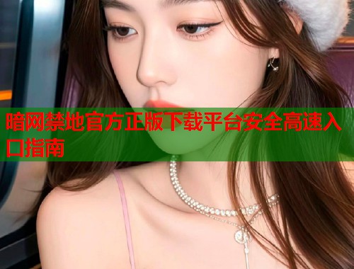 暗网禁地官方正版下载平台安全高速入口指南