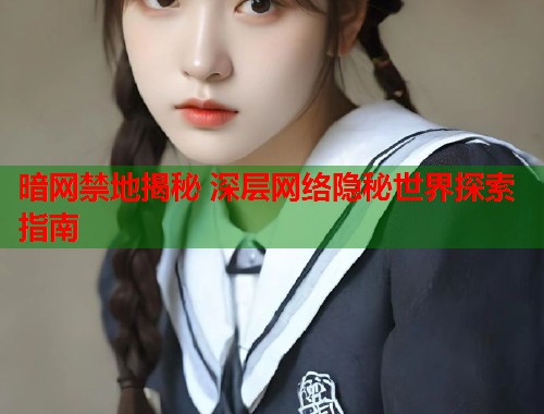 暗网禁地揭秘 深层网络隐秘世界探索指南