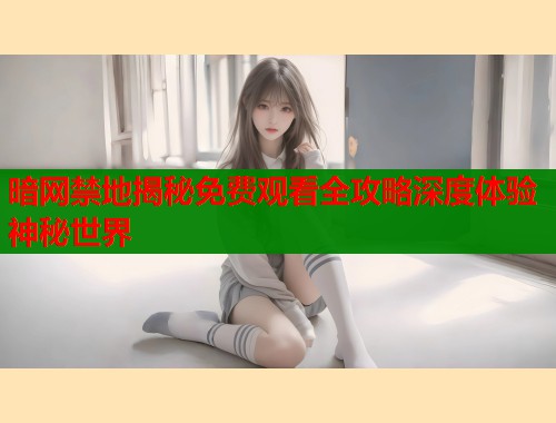 暗网禁地揭秘免费观看全攻略深度体验神秘世界  第2张