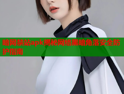 暗网禁站apk揭秘网络黑暗角落安全防护指南