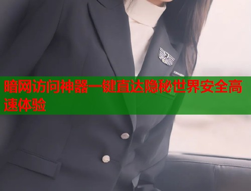 暗网访问神器一键直达隐秘世界安全高速体验  第1张