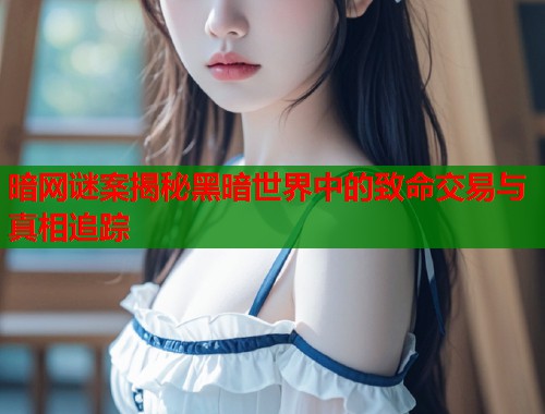 暗网谜案揭秘黑暗世界中的致命交易与真相追踪  第1张