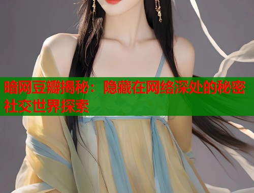 暗网豆瓣揭秘：隐藏在网络深处的秘密社交世界探索