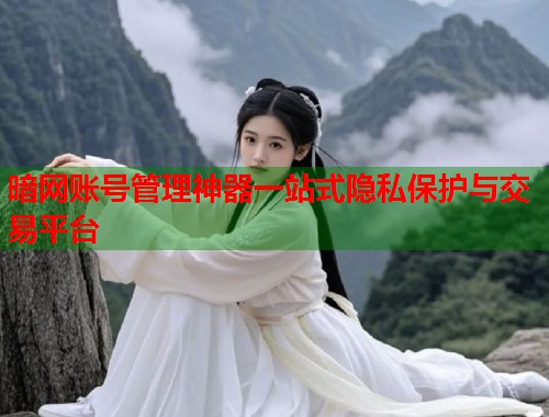 暗网账号管理神器一站式隐私保护与交易平台  第1张