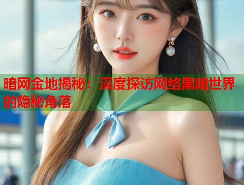 暗网金地揭秘：深度探访网络黑暗世界的隐秘角落