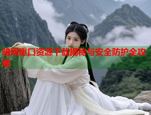 暗网重口资源下载揭秘与安全防护全攻略  第1张