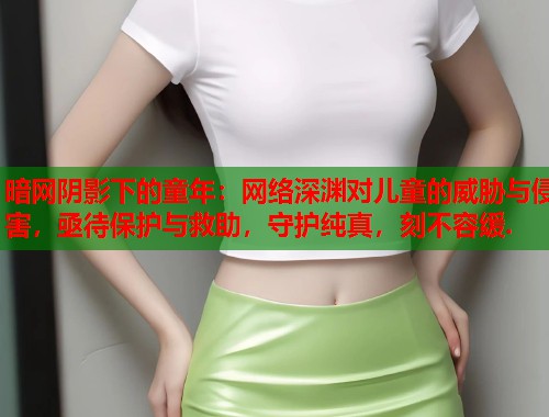 暗网阴影下的童年：网络深渊对儿童的威胁与侵害，亟待保护与救助，守护纯真，刻不容缓.