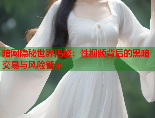 暗网隐秘世界揭秘：性视频背后的黑暗交易与风险警示